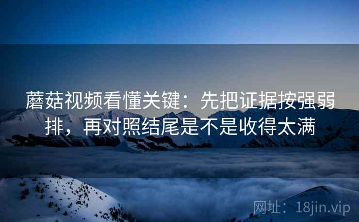 蘑菇视频看懂关键：先把证据按强弱排，再对照结尾是不是收得太满