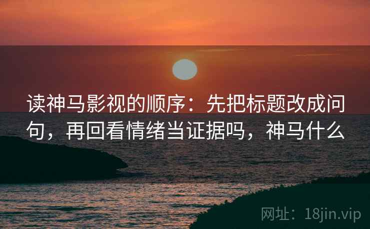 读神马影视的顺序:先把标题改成问句,再回看情绪当证据吗,神马什么 读神马影视的顺序:先把标题改成问句,再回看情绪当证据吗,神马什么