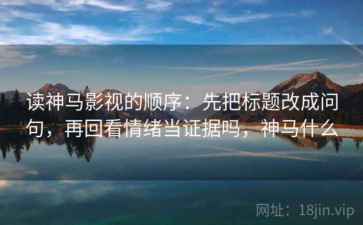 读神马影视的顺序:先把标题改成问句,再回看情绪当证据吗,神马什么