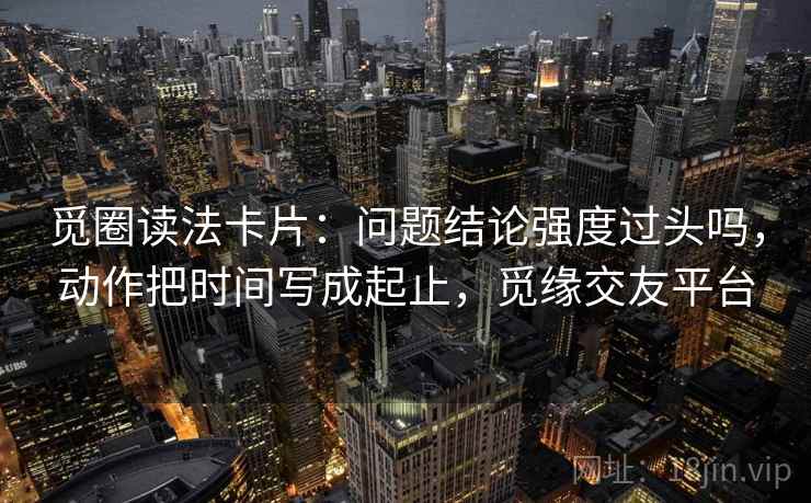 觅圈读法卡片:问题结论强度过头吗,动作把时间写成起止,觅缘交友平台 觅圈读法卡片:问题结论强度过头吗,动作把时间写成起止,觅缘交友平台