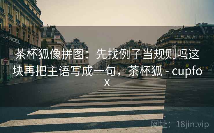 茶杯狐像拼图：先找例子当规则吗这块再把主语写成一句，茶杯狐 - cupfox