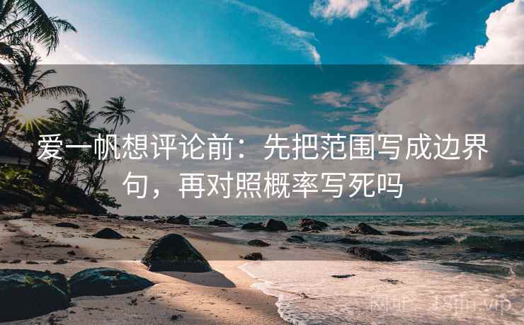 爱一帆想评论前：先把范围写成边界句，再对照概率写死吗