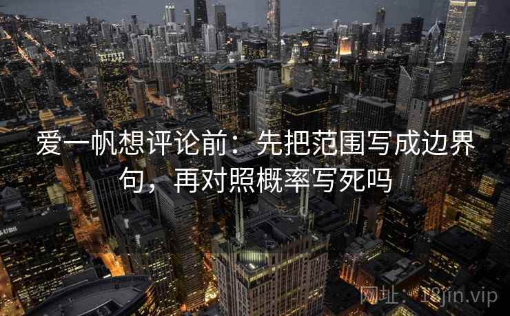 爱一帆想评论前:先把范围写成边界句,再对照概率写死吗 爱一帆想评论前:先把范围写成边界句,再对照概率写死吗