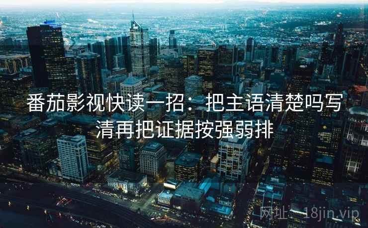番茄影视快读一招:把主语清楚吗写清再把证据按强弱排