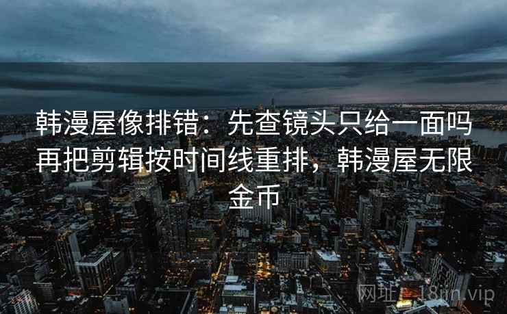 韩漫屋像排错:先查镜头只给一面吗再把剪辑按时间线重排,韩漫屋无限金币