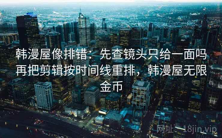 韩漫屋像排错:先查镜头只给一面吗再把剪辑按时间线重排,韩漫屋无限金币 韩漫屋像排错:先查镜头只给一面吗再把剪辑按时间线重排,韩漫屋无限金币