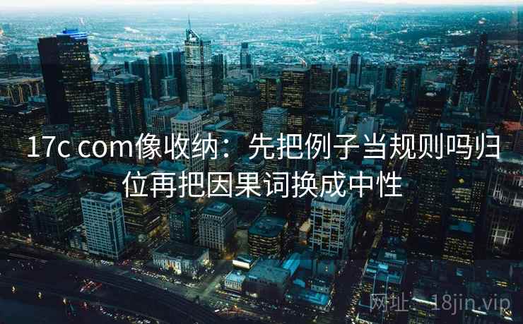 17c com像收纳：先把例子当规则吗归位再把因果词换成中性
