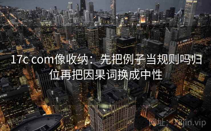 17c com像收纳:先把例子当规则吗归位再把因果词换成中性
