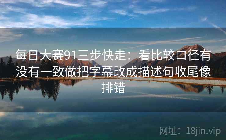 每日大赛91三步快走:看比较口径有没有一致做把字幕改成描述句收尾像排错 每日大赛91三步快走:看比较口径有没有一致做把字幕改成描述句收尾像排错