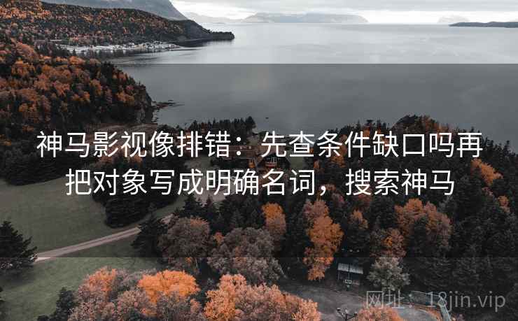 神马影视像排错:先查条件缺口吗再把对象写成明确名词,搜索神马