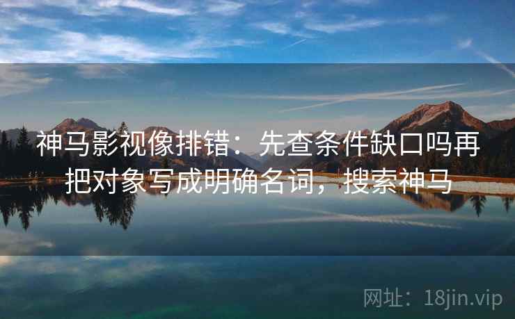 神马影视像排错:先查条件缺口吗再把对象写成明确名词,搜索神马 神马影视像排错:先查条件缺口吗再把对象写成明确名词,搜索神马