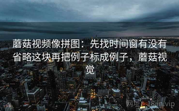 蘑菇视频像拼图:先找时间窗有没有省略这块再把例子标成例子,蘑菇视觉 蘑菇视频像拼图:先找时间窗有没有省略这块再把例子标成例子,蘑菇视觉