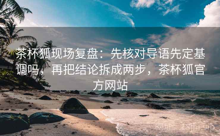 茶杯狐现场复盘:先核对导语先定基调吗,再把结论拆成两步,茶杯狐官方网站 茶杯狐现场复盘:先核对导语先定基调吗,再把结论拆成两步,茶杯狐官方网站