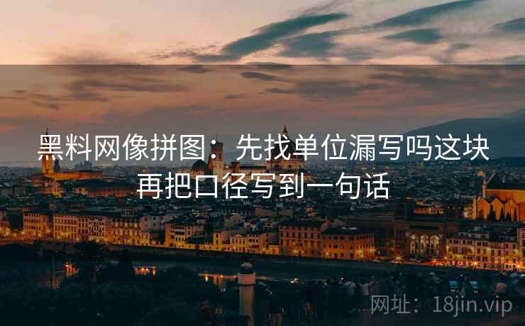 黑料网像拼图：先找单位漏写吗这块再把口径写到一句话