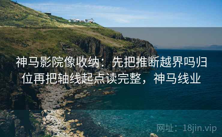 神马影院像收纳:先把推断越界吗归位再把轴线起点读完整,神马线业 神马影院像收纳:先把推断越界吗归位再把轴线起点读完整,神马线业