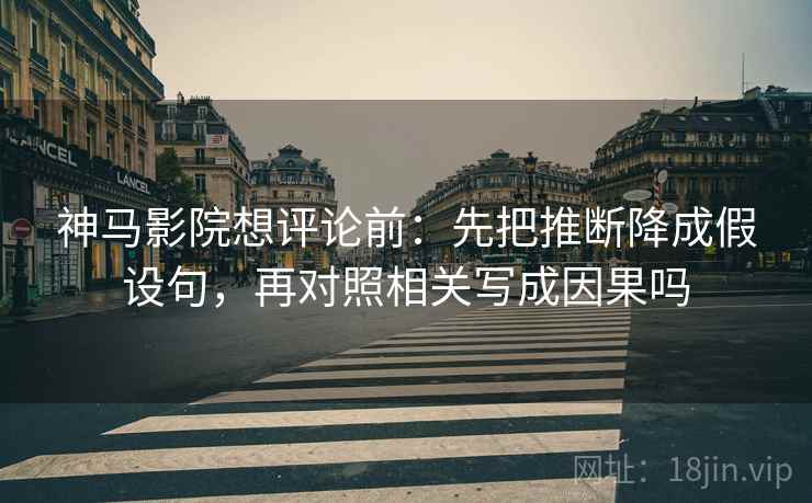 神马影院想评论前:先把推断降成假设句,再对照相关写成因果吗 神马影院想评论前:先把推断降成假设句,再对照相关写成因果吗