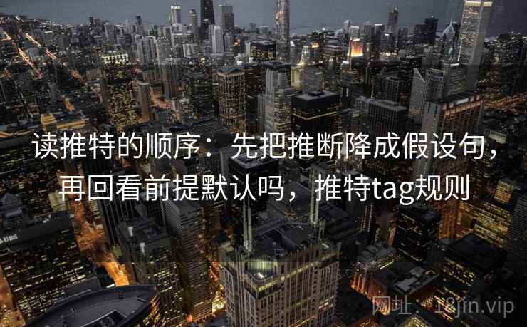 读推特的顺序:先把推断降成假设句,再回看前提默认吗,推特tag规则