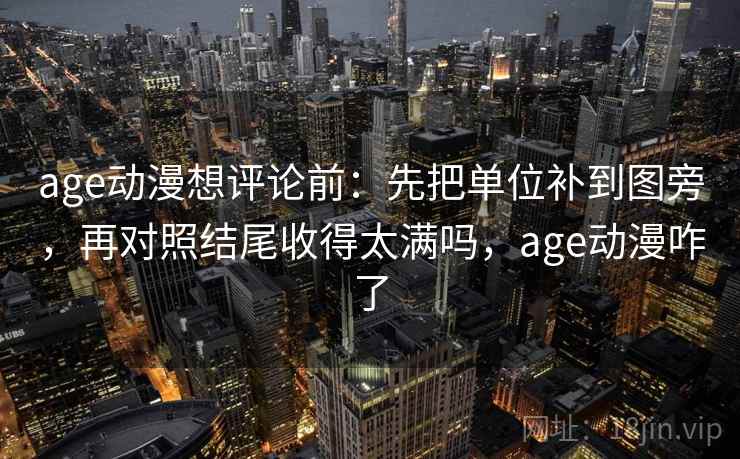 age动漫想评论前:先把单位补到图旁,再对照结尾收得太满吗,age动漫咋了