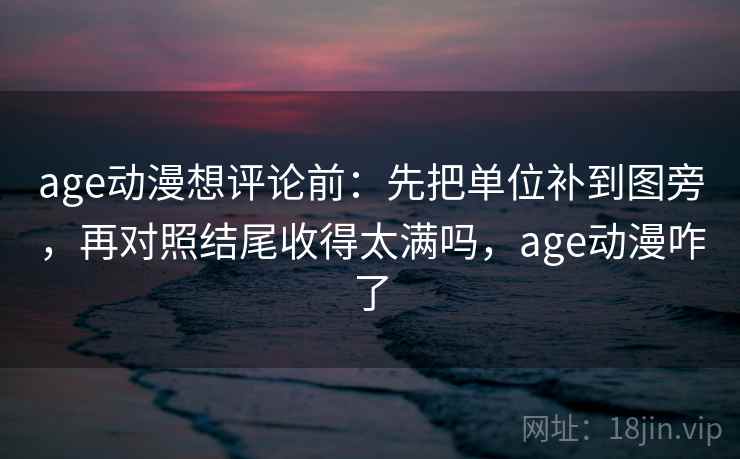age动漫想评论前:先把单位补到图旁,再对照结尾收得太满吗,age动漫咋了 age动漫想评论前:先把单位补到图旁,再对照结尾收得太满吗,age动漫咋了