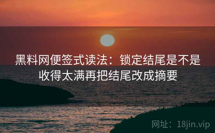 <strong>黑料</strong>网便签式读法：锁定结尾是不是收得太满再把结尾改成摘要