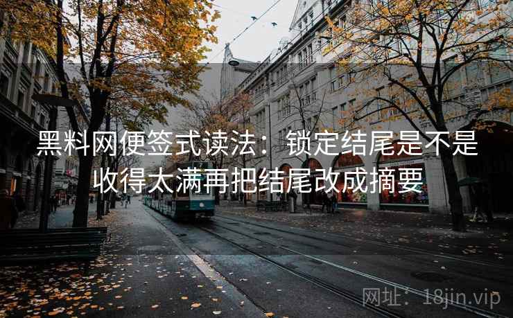 黑料网便签式读法:锁定结尾是不是收得太满再把结尾改成摘要 黑料网便签式读法:锁定结尾是不是收得太满再把结尾改成摘要