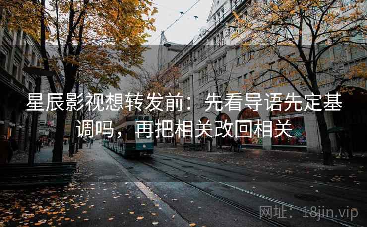星辰影视想转发前:先看导语先定基调吗,再把相关改回相关 星辰影视想转发前:先看导语先定基调吗,再把相关改回相关