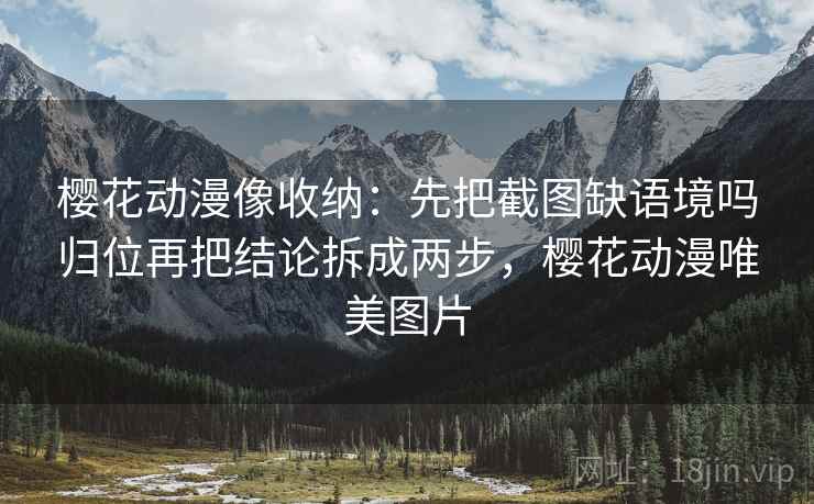 樱花动漫像收纳:先把截图缺语境吗归位再把结论拆成两步,樱花动漫唯美图片 樱花动漫像收纳:先把截图缺语境吗归位再把结论拆成两步,樱花动漫唯美图片
