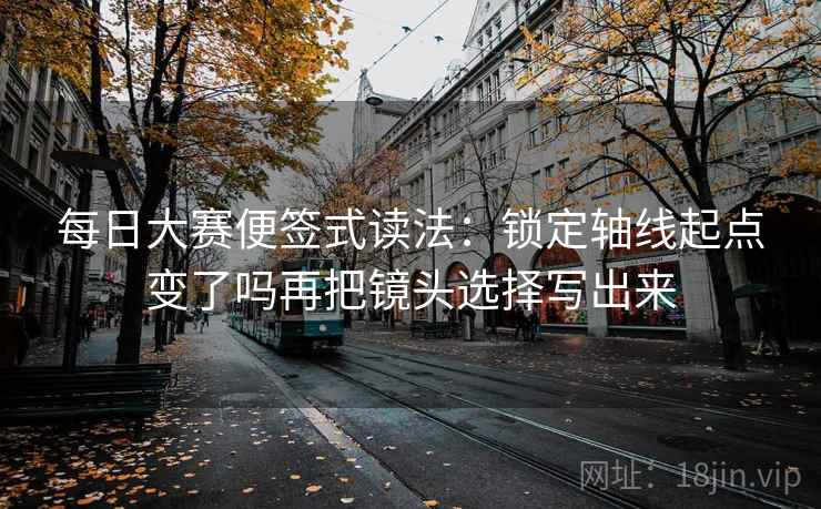 每日大赛便签式读法:锁定轴线起点变了吗再把镜头选择写出来 每日大赛便签式读法:锁定轴线起点变了吗再把镜头选择写出来