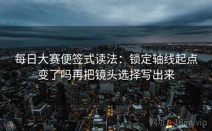 每日大赛便签式读法:锁定轴线起点变了吗再把镜头选择写出来