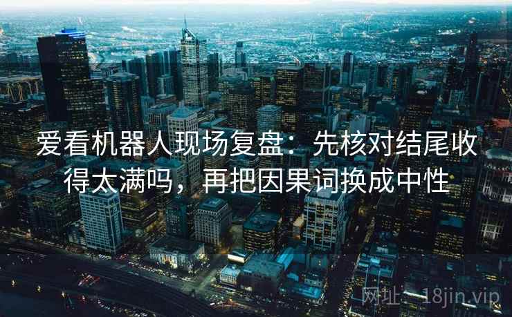 爱看机器人现场复盘:先核对结尾收得太满吗,再把因果词换成中性