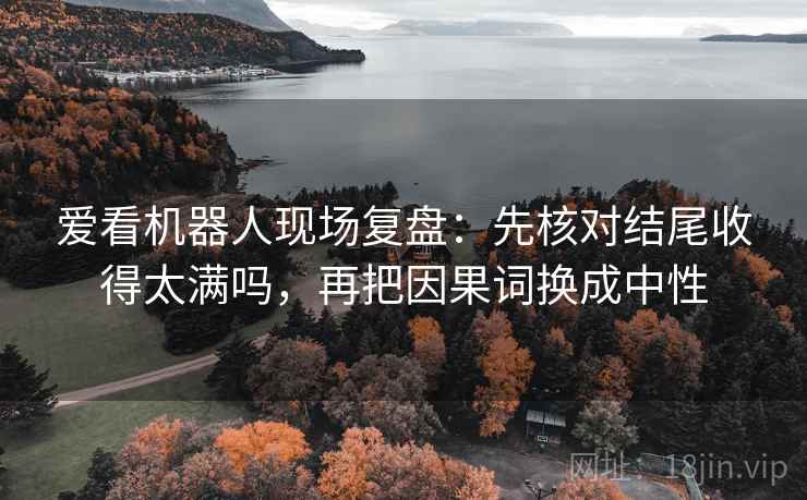 爱看机器人现场复盘:先核对结尾收得太满吗,再把因果词换成中性 爱看机器人现场复盘:先核对结尾收得太满吗,再把因果词换成中性