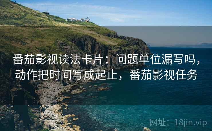 番茄影视读法卡片:问题单位漏写吗,动作把时间写成起止,番茄影视任务