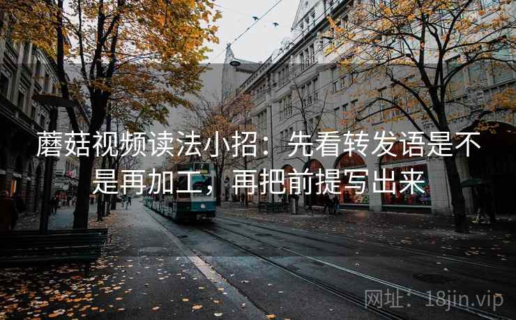 蘑菇视频读法小招:先看转发语是不是再加工,再把前提写出来 蘑菇视频读法小招:先看转发语是不是再加工,再把前提写出来