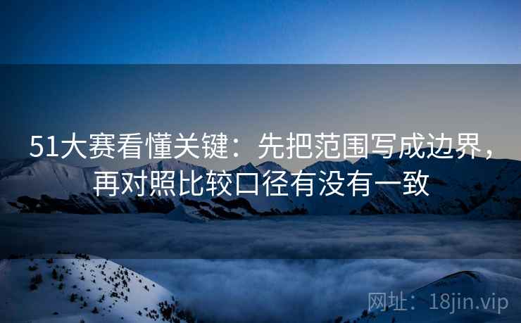 51大赛看懂关键:先把范围写成边界,再对照比较口径有没有一致