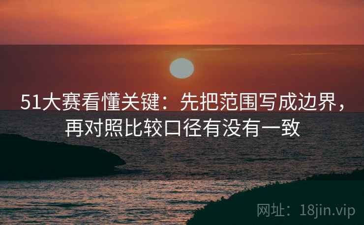 51大赛看懂关键:先把范围写成边界,再对照比较口径有没有一致 51大赛看懂关键:先把范围写成边界,再对照比较口径有没有一致