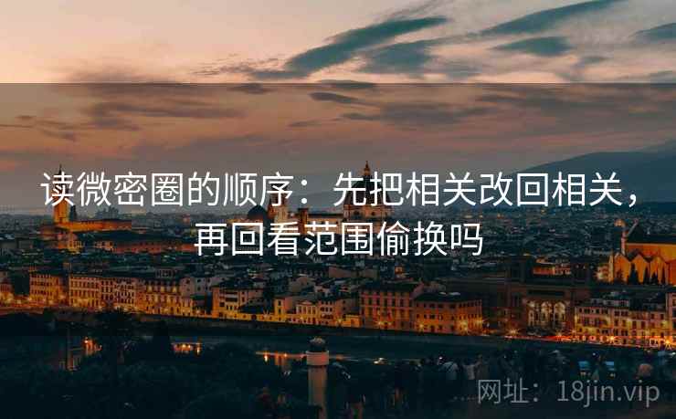 读微密圈的顺序：先把相关改回相关，再回看范围偷换吗