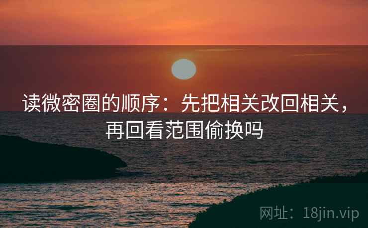 读微密圈的顺序：先把相关改回相关，再回看范围偷换吗