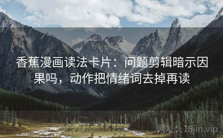 香蕉漫画读法卡片:问题剪辑暗示因果吗,动作把情绪词去掉再读 香蕉漫画读法卡片:问题剪辑暗示因果吗,动作把情绪词去掉再读