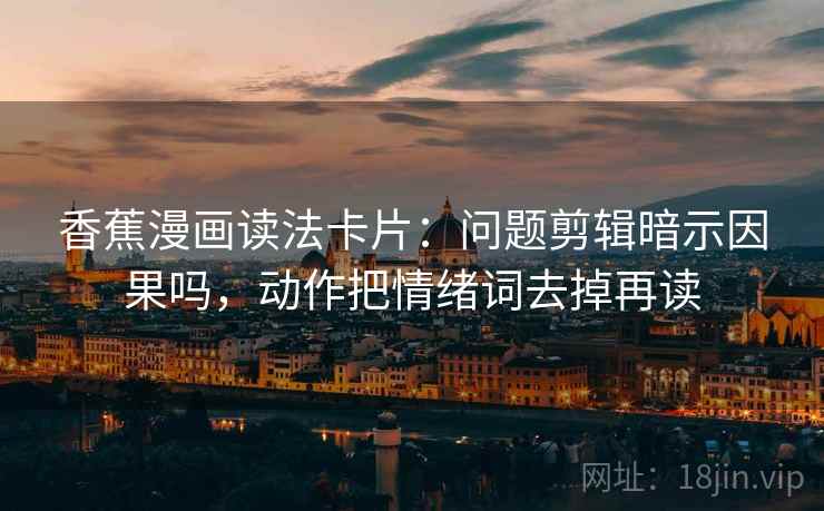 香蕉漫画读法卡片:问题剪辑暗示因果吗,动作把情绪词去掉再读