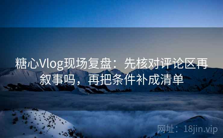 糖心Vlog现场复盘:先核对评论区再叙事吗,再把条件补成清单 糖心Vlog现场复盘:先核对评论区再叙事吗,再把条件补成清单