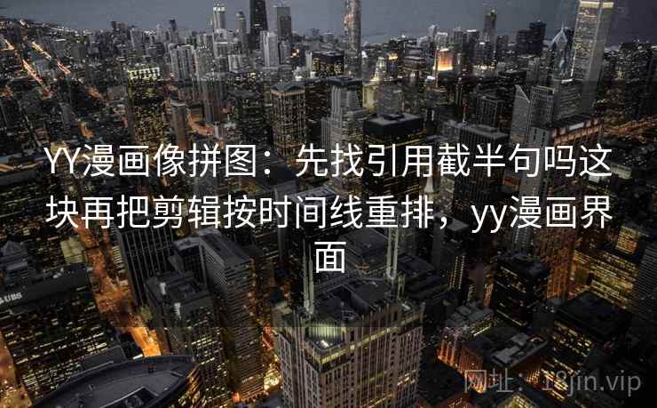 YY漫画像拼图:先找引用截半句吗这块再把剪辑按时间线重排,yy漫画界面 YY漫画像拼图:先找引用截半句吗这块再把剪辑按时间线重排,yy漫画界面