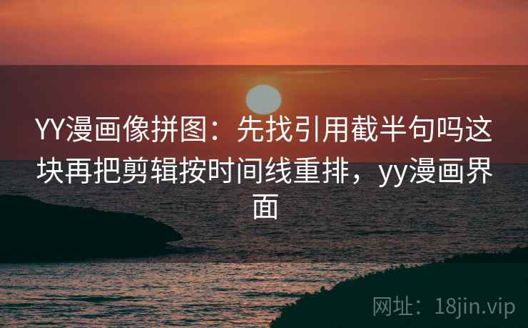 YY漫画像拼图:先找引用截半句吗这块再把剪辑按时间线重排,yy漫画界面 YY漫画像拼图:先找引用截半句吗这块再把剪辑按时间线重排,yy漫画界面