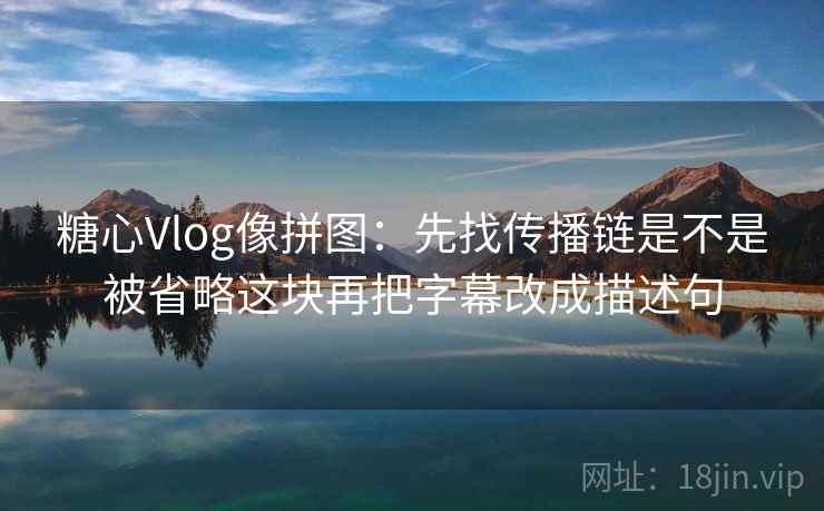 糖心Vlog像拼图:先找传播链是不是被省略这块再把字幕改成描述句 糖心Vlog像拼图:先找传播链是不是被省略这块再把字幕改成描述句