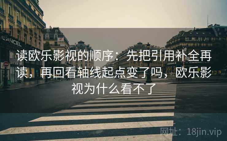 读欧乐影视的顺序:先把引用补全再读,再回看轴线起点变了吗,欧乐影视为什么看不了
