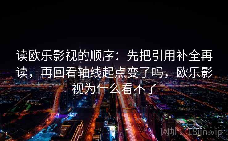读欧乐影视的顺序:先把引用补全再读,再回看轴线起点变了吗,欧乐影视为什么看不了 读欧乐影视的顺序:先把引用补全再读,再回看轴线起点变了吗,欧乐影视为什么看不了