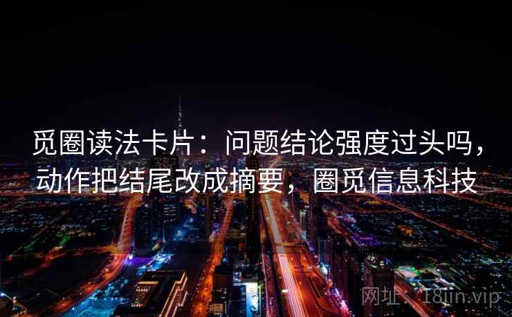 觅圈读法卡片:问题结论强度过头吗,动作把结尾改成摘要,圈觅信息科技 觅圈读法卡片:问题结论强度过头吗,动作把结尾改成摘要,圈觅信息科技