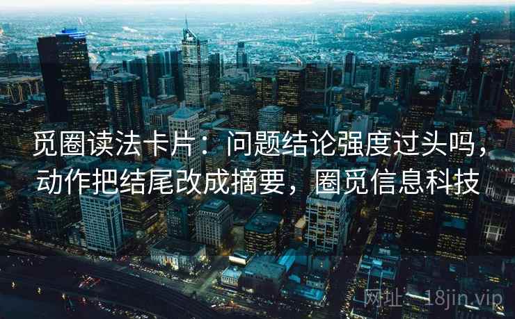 觅圈读法卡片:问题结论强度过头吗,动作把结尾改成摘要,圈觅信息科技