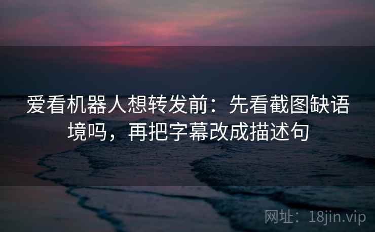 爱看机器人想转发前:先看截图缺语境吗,再把字幕改成描述句 爱看机器人想转发前:先看截图缺语境吗,再把字幕改成描述句