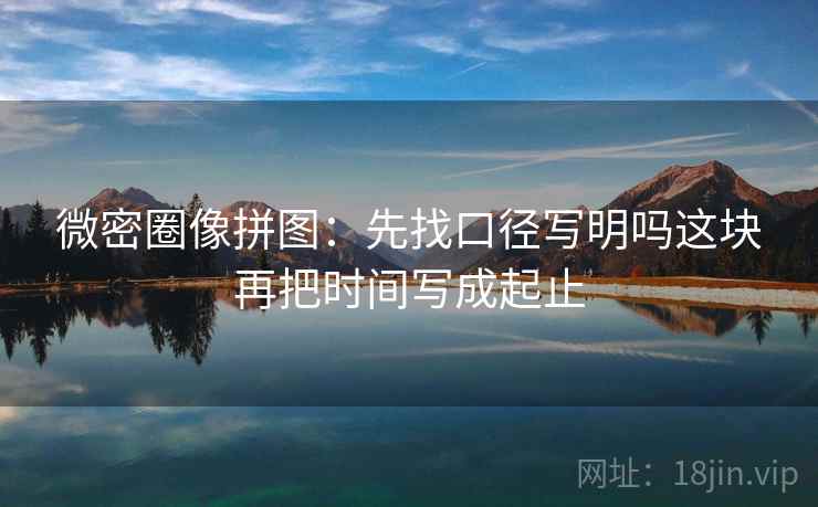 微密圈像拼图:先找口径写明吗这块再把时间写成起止