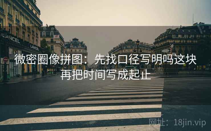 微密圈像拼图:先找口径写明吗这块再把时间写成起止 微密圈像拼图:先找口径写明吗这块再把时间写成起止